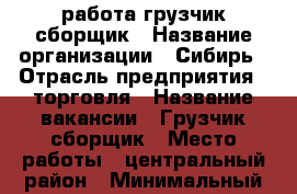 работа грузчик сборщик › Название организации ­ Сибирь › Отрасль предприятия ­ торговля › Название вакансии ­ Грузчик-сборщик › Место работы ­ центральный район › Минимальный оклад ­ 17 000 › Максимальный оклад ­ 32 000 › Возраст от ­ 17 › Возраст до ­ 70 - Новосибирская обл., Новосибирск г. Работа » Вакансии   